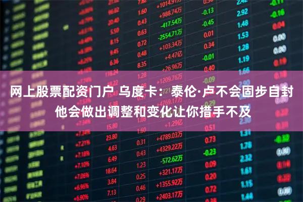 网上股票配资门户 乌度卡：泰伦·卢不会固步自封 他会做出调整和变化让你措手不及