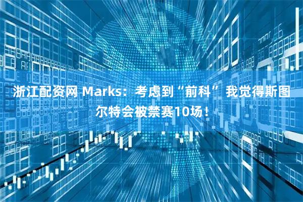 浙江配资网 Marks：考虑到“前科” 我觉得斯图尔特会被禁赛10场！
