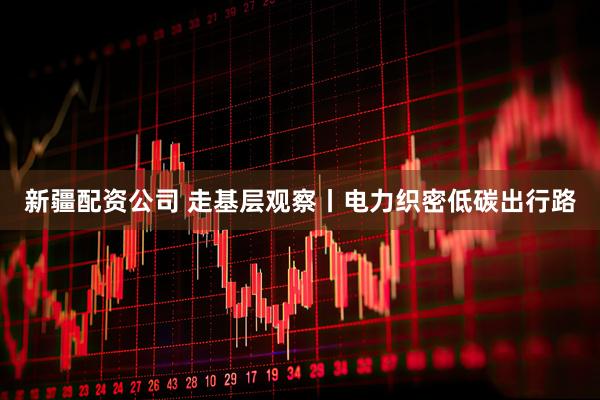 新疆配资公司 走基层观察丨电力织密低碳出行路