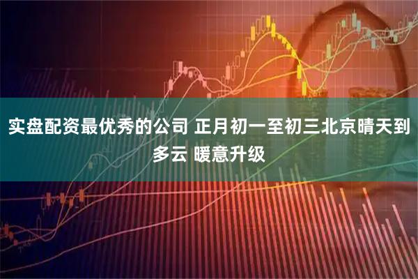 实盘配资最优秀的公司 正月初一至初三北京晴天到多云 暖意升级