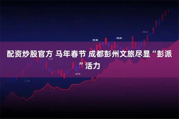 配资炒股官方 马年春节 成都彭州文旅尽显“彭派”活力