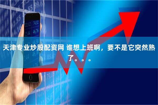 天津专业炒股配资网 谁想上班啊，要不是它突然熟了。。。