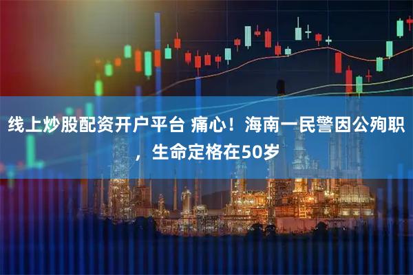 线上炒股配资开户平台 痛心！海南一民警因公殉职，生命定格在50岁