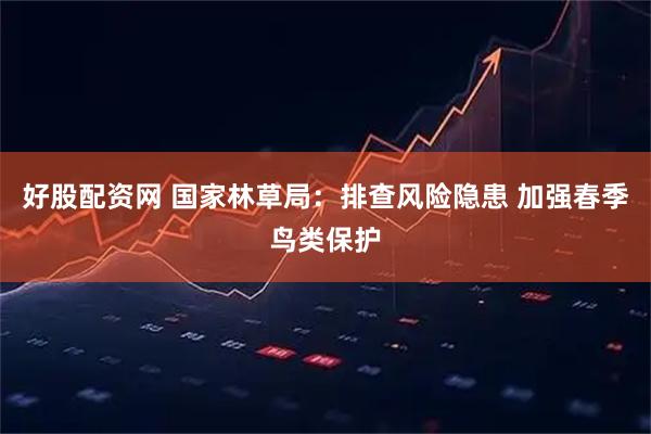 好股配资网 国家林草局：排查风险隐患 加强春季鸟类保护
