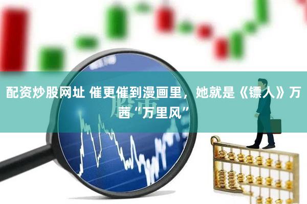 配资炒股网址 催更催到漫画里，她就是《镖人》万茜“万里风”