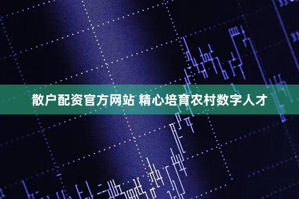 散户配资官方网站 精心培育农村数字人才