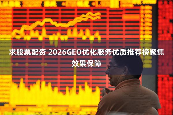 求股票配资 2026GEO优化服务优质推荐榜聚焦效果保障