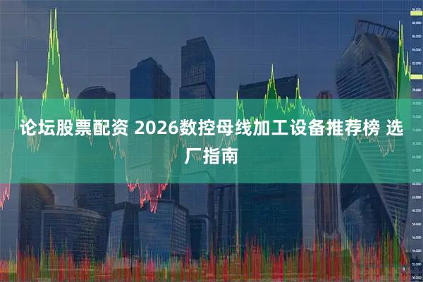 论坛股票配资 2026数控母线加工设备推荐榜 选厂指南