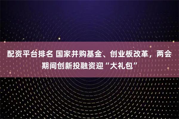 配资平台排名 国家并购基金、创业板改革，两会期间创新投融资迎“大礼包”