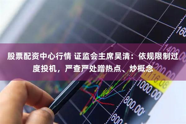 股票配资中心行情 证监会主席吴清：依规限制过度投机，严查严处蹭热点、炒概念