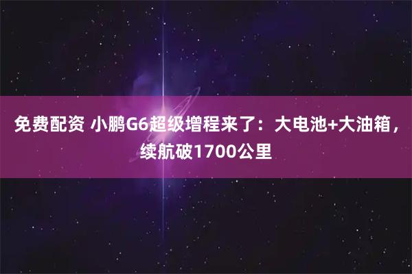 免费配资 小鹏G6超级增程来了:大电池+大油箱,续航破1700公里