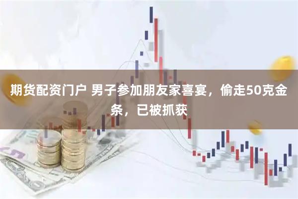 期货配资门户 男子参加朋友家喜宴，偷走50克金条，已被抓获