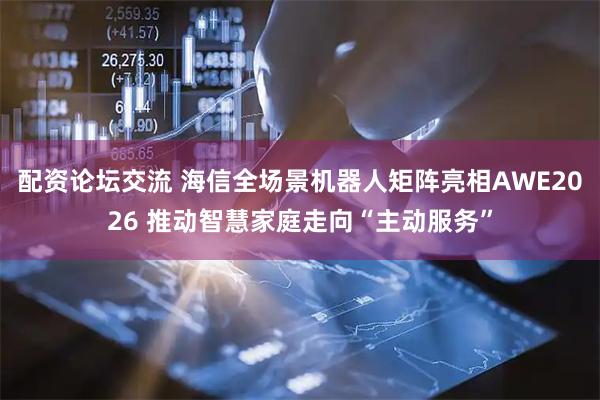配资论坛交流 海信全场景机器人矩阵亮相AWE2026 推动智慧家庭走向“主动服务”