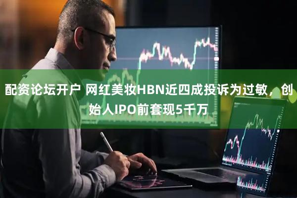 配资论坛开户 网红美妆HBN近四成投诉为过敏，创始人IPO前套现5千万