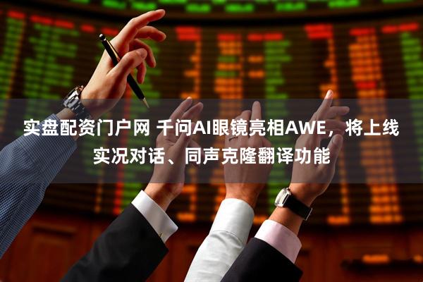 实盘配资门户网 千问AI眼镜亮相AWE，将上线实况对话、同声克隆翻译功能