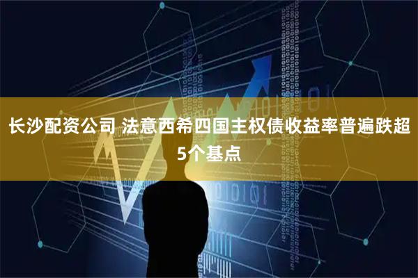 长沙配资公司 法意西希四国主权债收益率普遍跌超5个基点