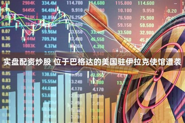 实盘配资炒股 位于巴格达的美国驻伊拉克使馆遭袭