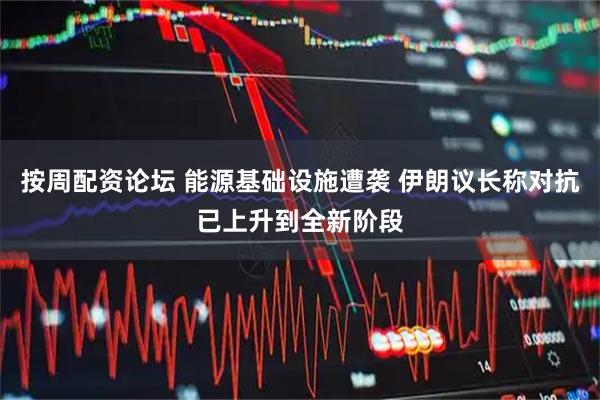 按周配资论坛 能源基础设施遭袭 伊朗议长称对抗已上升到全新阶段