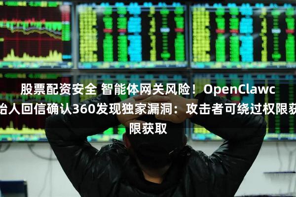 股票配资安全 智能体网关风险！OpenClawc创始人回信确认360发现独家漏洞：攻击者可绕过权限获取