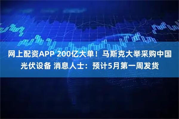 网上配资APP 200亿大单！马斯克大举采购中国光伏设备 消息人士：预计5月第一周发货