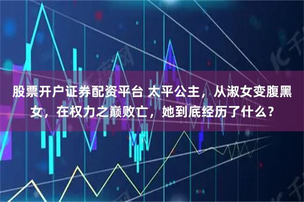 股票开户证券配资平台 太平公主，从淑女变腹黑女，在权力之巅败亡，她到底经历了什么？