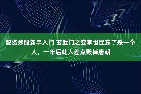 配资炒股新手入门 玄武门之变李世民忘了杀一个人，一年后此人差点毁掉唐朝
