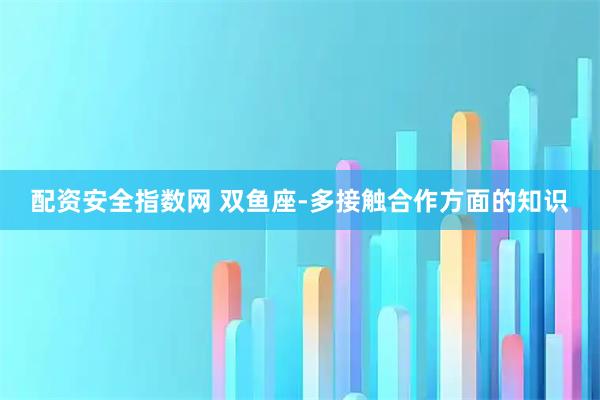 配资安全指数网 双鱼座-多接触合作方面的知识