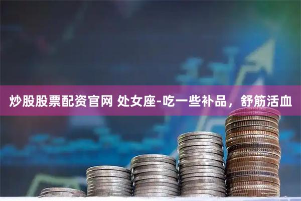 炒股股票配资官网 处女座-吃一些补品，舒筋活血