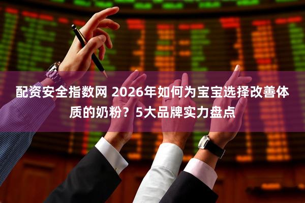 配资安全指数网 2026年如何为宝宝选择改善体质的奶粉？5大品牌实力盘点