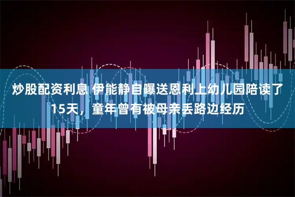 炒股配资利息 伊能静自曝送恩利上幼儿园陪读了15天，童年曾有被母亲丢路边经历