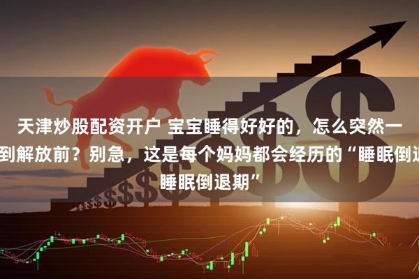 天津炒股配资开户 宝宝睡得好好的，怎么突然一夜回到解放前？别急，这是每个妈妈都会经历的“睡眠倒退期”