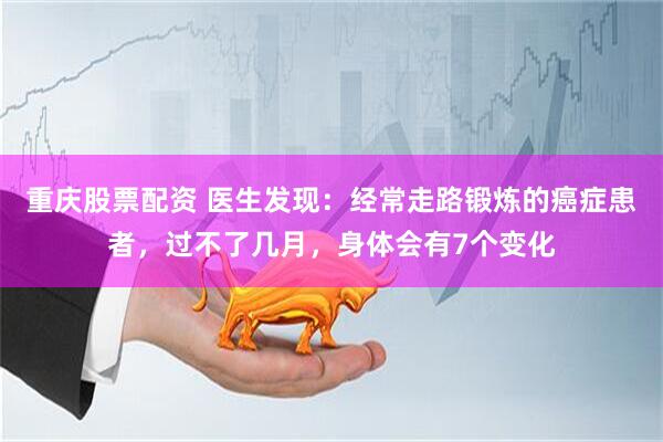 重庆股票配资 医生发现：经常走路锻炼的癌症患者，过不了几月，身体会有7个变化