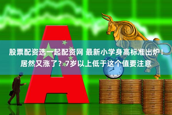 股票配资选一起配资网 最新小学身高标准出炉！居然又涨了？7岁以上低于这个值要注意