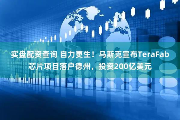 实盘配资查询 自力更生！马斯克宣布TeraFab芯片项目落户德州，投资200亿美元