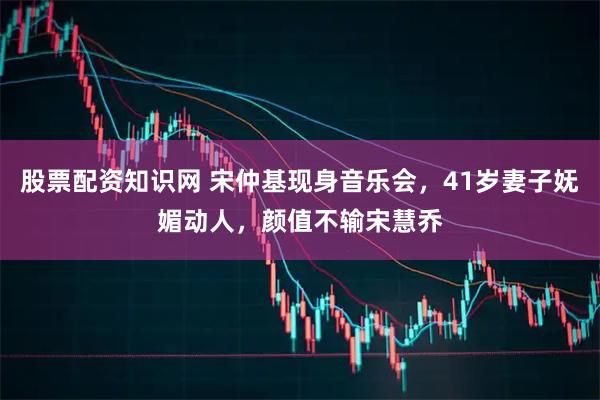 股票配资知识网 宋仲基现身音乐会，41岁妻子妩媚动人，颜值不输宋慧乔