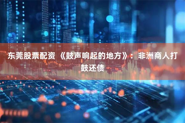 东莞股票配资 《鼓声响起的地方》：非洲商人打鼓还债
