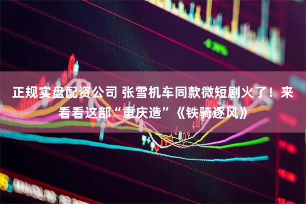 正规实盘配资公司 张雪机车同款微短剧火了！来看看这部“重庆造”《铁骑逐风》