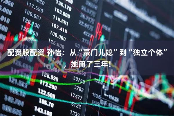 配资股配资 孙怡：从“豪门儿媳”到“独立个体”，她用了三年!