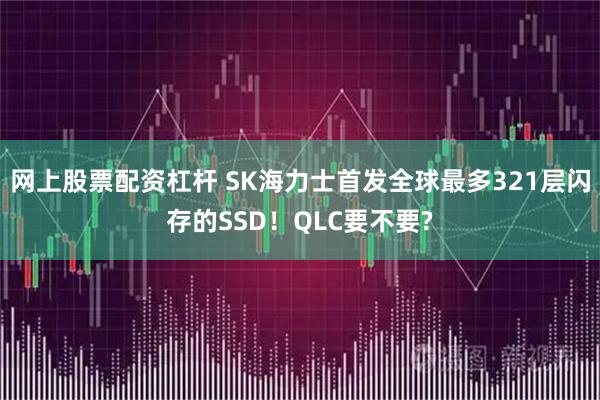网上股票配资杠杆 SK海力士首发全球最多321层闪存的SSD！QLC要不要?