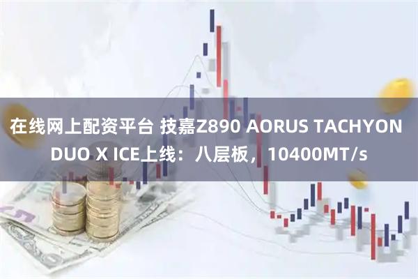 在线网上配资平台 技嘉Z890 AORUS TACHYON DUO X ICE上线：八层板，10400MT/s