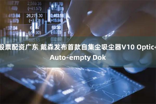 股票配资广东 戴森发布首款自集尘吸尘器V10 Optic+Auto-empty Dok