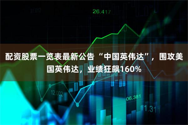 配资股票一览表最新公告 “中国英伟达”，围攻美国英伟达，业绩狂飙160%