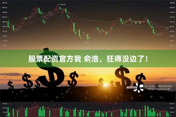 股票配资官方我 俞浩，狂得没边了！