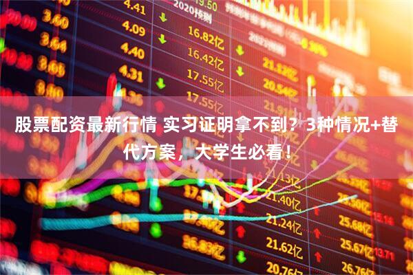 股票配资最新行情 实习证明拿不到？3种情况+替代方案，大学生必看！