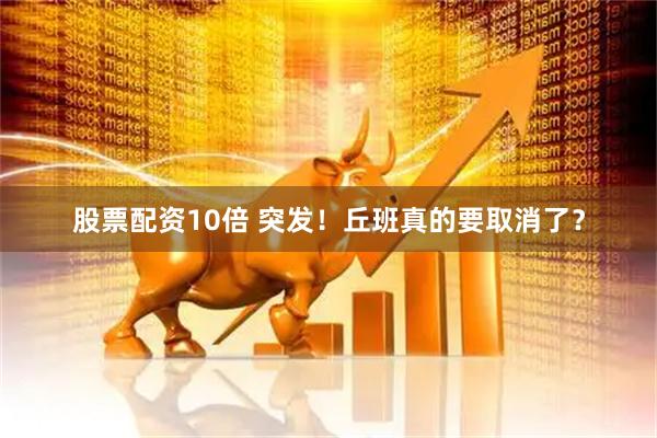 股票配资10倍 突发！丘班真的要取消了？