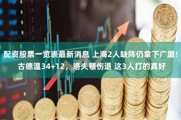 配资股票一览表最新消息 上海2人缺阵仍拿下广厦! 古德温34+12，洛夫顿伤退 这3人打的真好