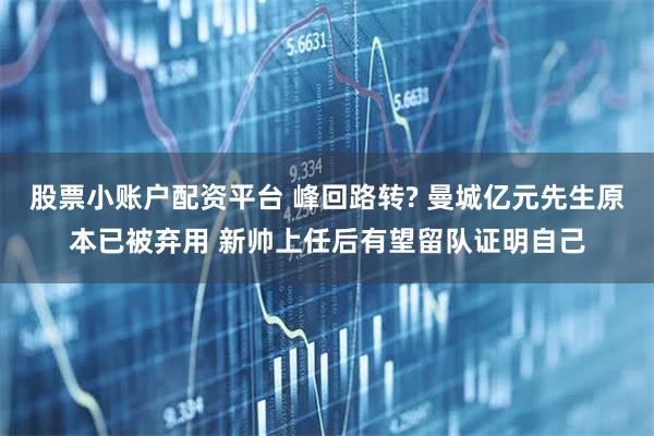 股票小账户配资平台 峰回路转? 曼城亿元先生原本已被弃用 新帅上任后有望留队证明自己