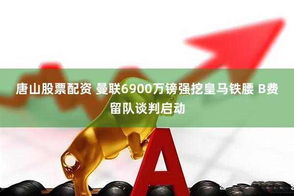 唐山股票配资 曼联6900万镑强挖皇马铁腰 B费留队谈判启动