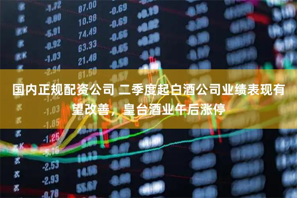国内正规配资公司 二季度起白酒公司业绩表现有望改善，皇台酒业午后涨停