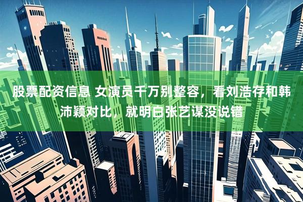 股票配资信息 女演员千万别整容，看刘浩存和韩沛颖对比，就明白张艺谋没说错